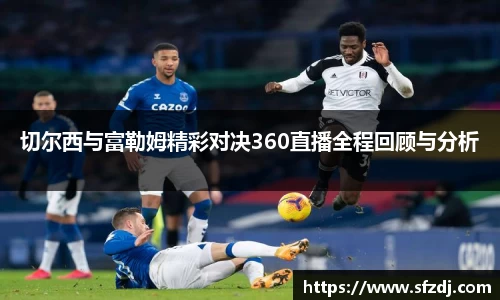 切尔西与富勒姆精彩对决360直播全程回顾与分析