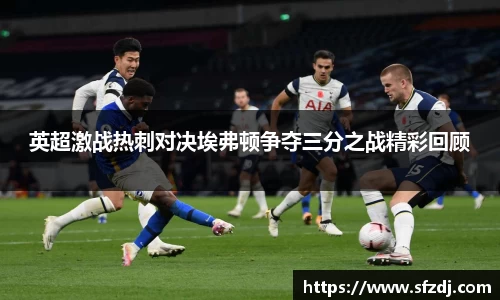 英超激战热刺对决埃弗顿争夺三分之战精彩回顾