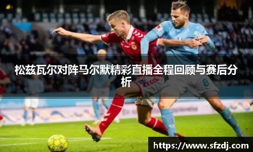 松兹瓦尔对阵马尔默精彩直播全程回顾与赛后分析